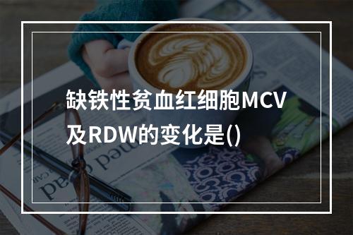 缺铁性贫血红细胞MCV及RDW的变化是()