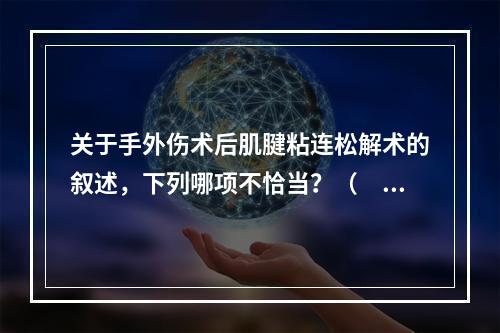 关于手外伤术后肌腱粘连松解术的叙述，下列哪项不恰当？（　　）