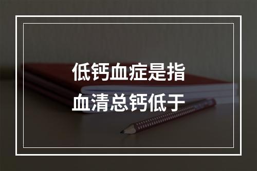 低钙血症是指血清总钙低于