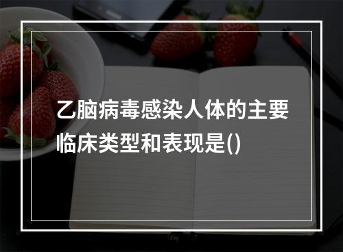 乙脑病毒感染人体的主要临床类型和表现是()