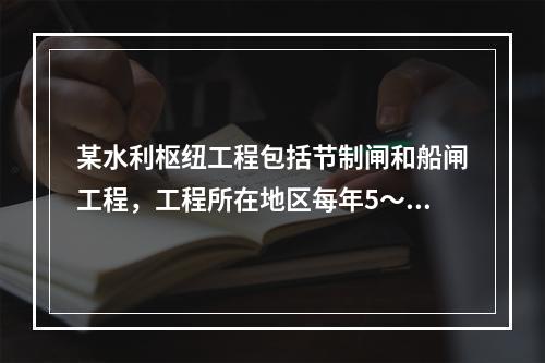 某水利枢纽工程包括节制闸和船闸工程，工程所在地区每年5～9月