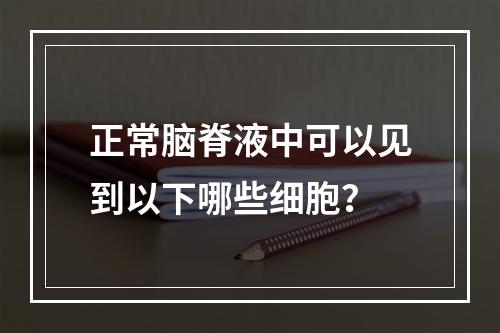 正常脑脊液中可以见到以下哪些细胞？