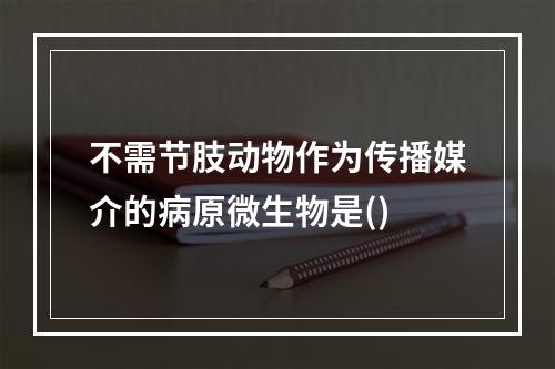 不需节肢动物作为传播媒介的病原微生物是()