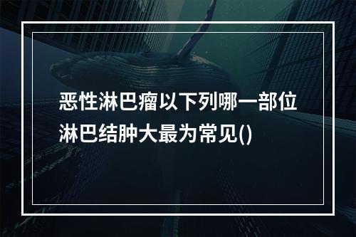 恶性淋巴瘤以下列哪一部位淋巴结肿大最为常见()