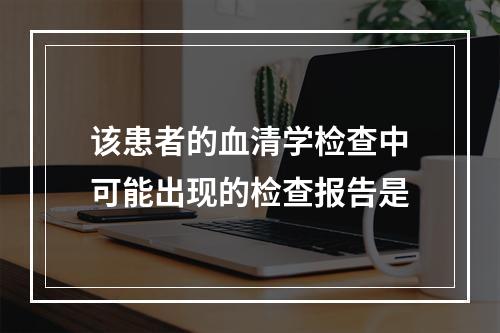 该患者的血清学检查中可能出现的检查报告是