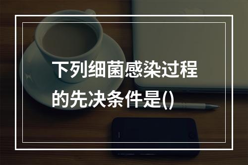 下列细菌感染过程的先决条件是()