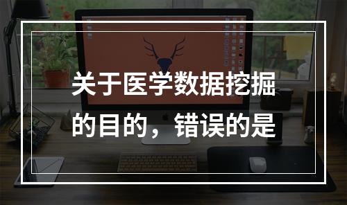 关于医学数据挖掘的目的，错误的是