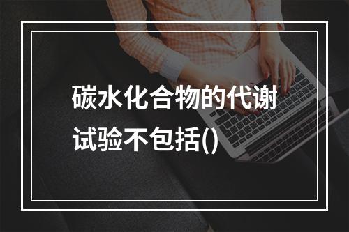 碳水化合物的代谢试验不包括()