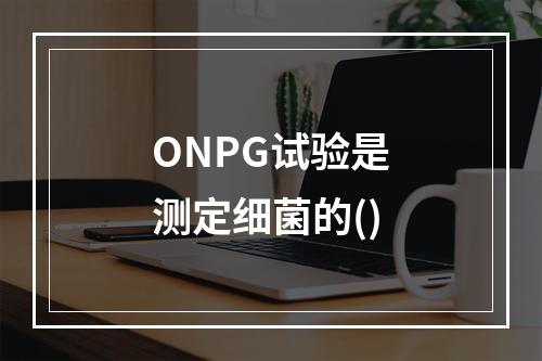 ONPG试验是测定细菌的()