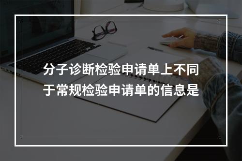 分子诊断检验申请单上不同于常规检验申请单的信息是