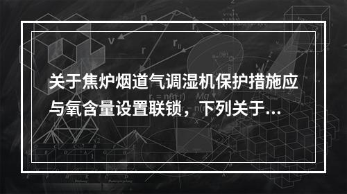 关于焦炉烟道气调湿机保护措施应与氧含量设置联锁，下列关于该联