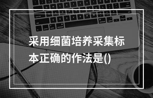 采用细菌培养采集标本正确的作法是()