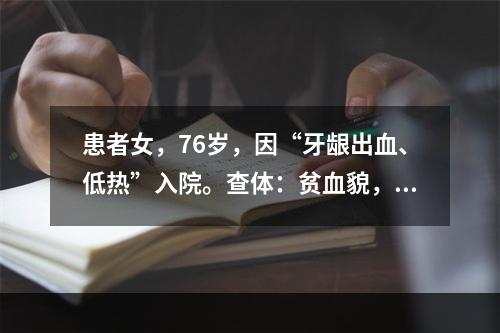 患者女，76岁，因“牙龈出血、低热”入院。查体：贫血貌，牙龈