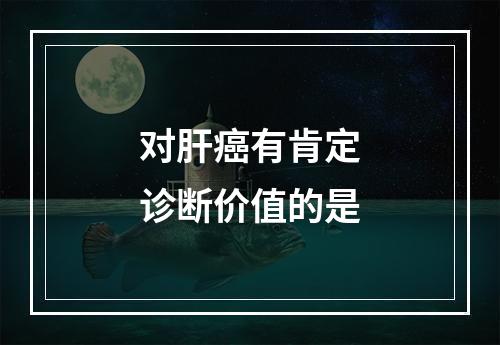 对肝癌有肯定诊断价值的是