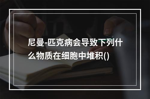 尼曼-匹克病会导致下列什么物质在细胞中堆积()