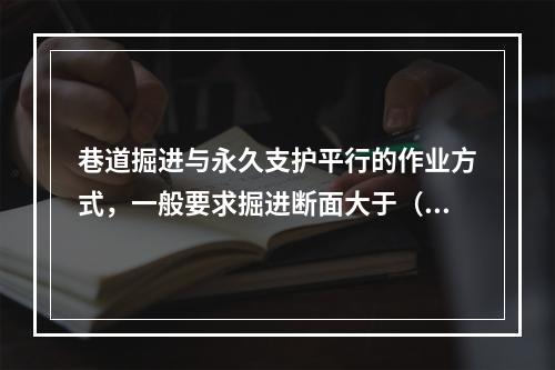 巷道掘进与永久支护平行的作业方式，一般要求掘进断面大于（　　