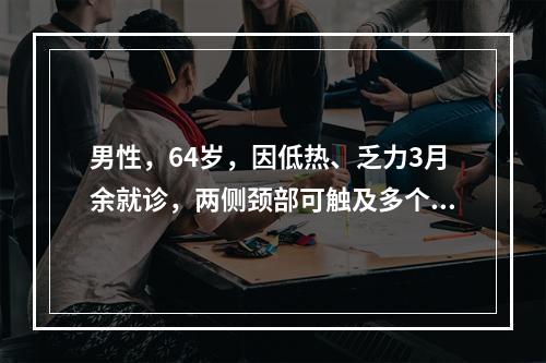 男性，64岁，因低热、乏力3月余就诊，两侧颈部可触及多个蚕豆