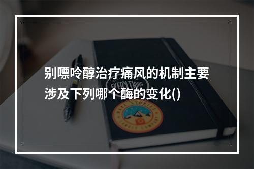 别嘌呤醇治疗痛风的机制主要涉及下列哪个酶的变化()