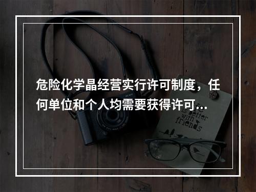 危险化学晶经营实行许可制度，任何单位和个人均需要获得许可，方