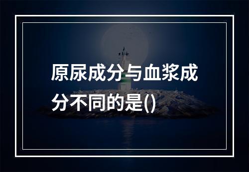 原尿成分与血浆成分不同的是()