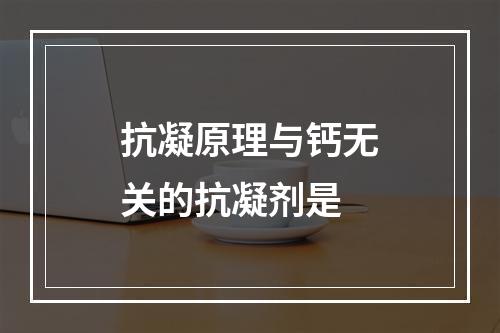 抗凝原理与钙无关的抗凝剂是