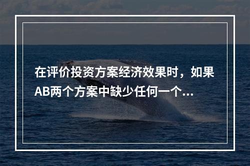 在评价投资方案经济效果时，如果AB两个方案中缺少任何一个，另