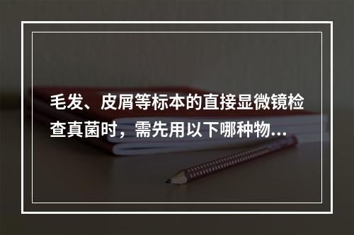 毛发、皮屑等标本的直接显微镜检查真菌时，需先用以下哪种物质处