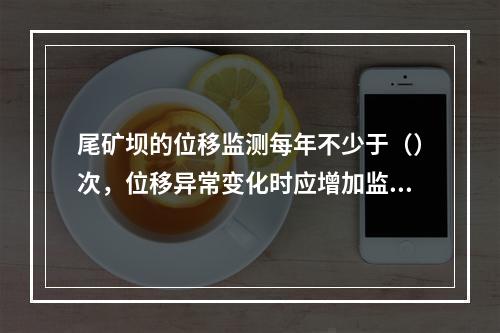 尾矿坝的位移监测每年不少于（）次，位移异常变化时应增加监测次