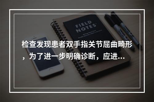 检查发现患者双手指关节屈曲畸形，为了进一步明确诊断，应进行的