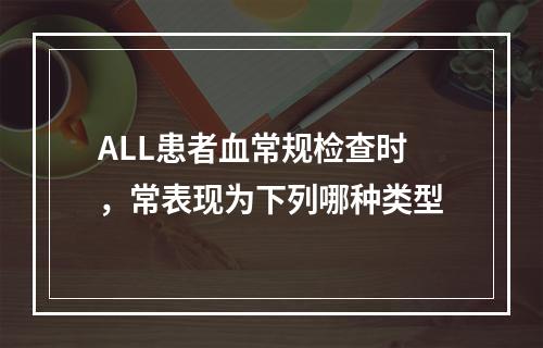 ALL患者血常规检查时，常表现为下列哪种类型