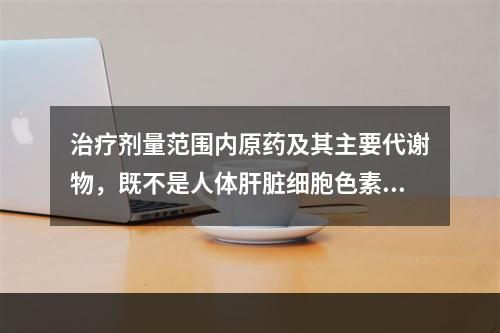 治疗剂量范围内原药及其主要代谢物，既不是人体肝脏细胞色素P4