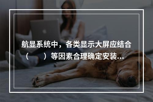 航显系统中，各类显示大屏应结合（　　）等因素合理确定安装位置