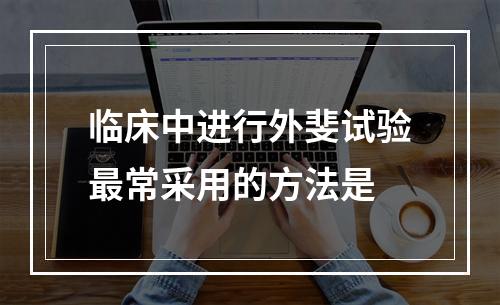 临床中进行外斐试验最常采用的方法是