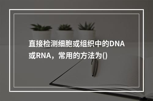 直接检测细胞或组织中的DNA或RNA，常用的方法为()