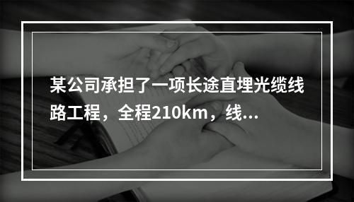 某公司承担了一项长途直埋光缆线路工程，全程210km，线路经