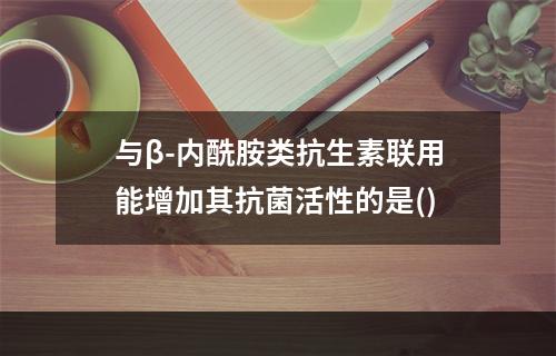 与β-内酰胺类抗生素联用能增加其抗菌活性的是()