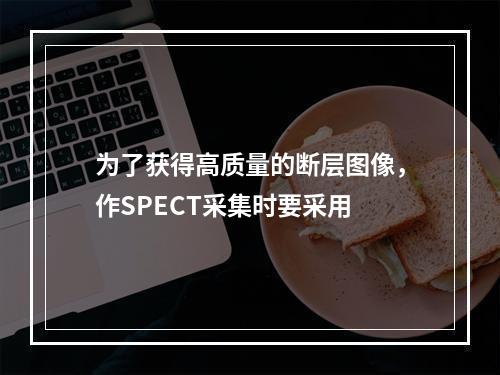 为了获得高质量的断层图像，作SPECT采集时要采用