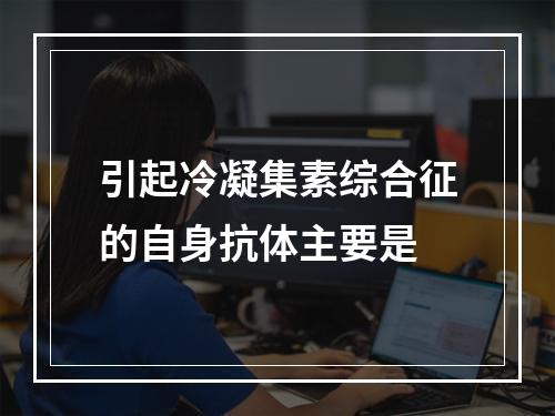 引起冷凝集素综合征的自身抗体主要是