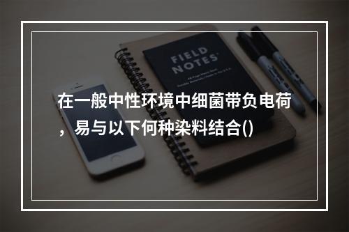 在一般中性环境中细菌带负电荷，易与以下何种染料结合()