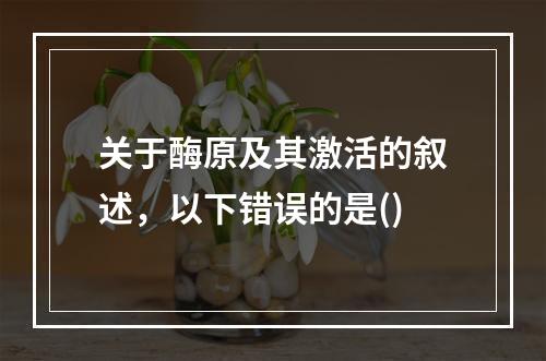 关于酶原及其激活的叙述，以下错误的是()