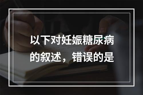 以下对妊娠糖尿病的叙述，错误的是