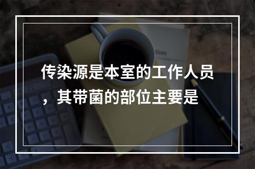 传染源是本室的工作人员，其带菌的部位主要是