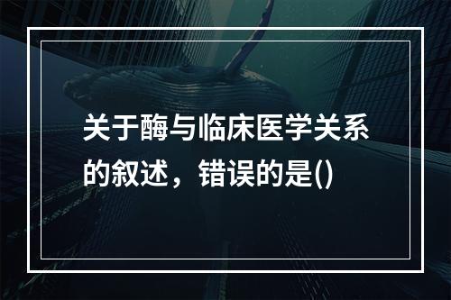 关于酶与临床医学关系的叙述，错误的是()