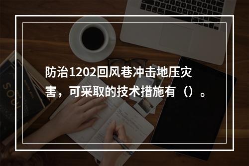 防治1202回风巷冲击地压灾害，可采取的技术措施有（）。