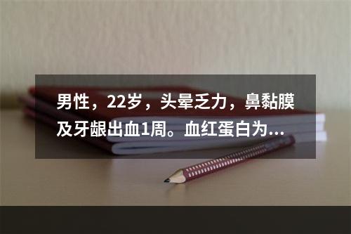 男性，22岁，头晕乏力，鼻黏膜及牙龈出血1周。血红蛋白为80