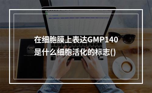 在细胞膜上表达GMP140是什么细胞活化的标志()