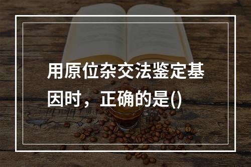 用原位杂交法鉴定基因时，正确的是()