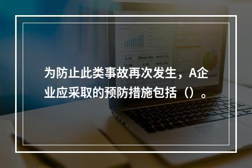 为防止此类事故再次发生，A企业应采取的预防措施包括（）。