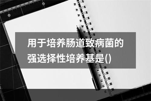 用于培养肠道致病菌的强选择性培养基是()