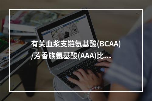 有关血浆支链氨基酸(BCAA)/芳香族氨基酸(AAA)比值，